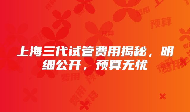 上海三代试管费用揭秘，明细公开，预算无忧