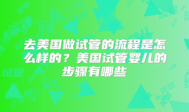 去美国做试管的流程是怎么样的？美国试管婴儿的步骤有哪些