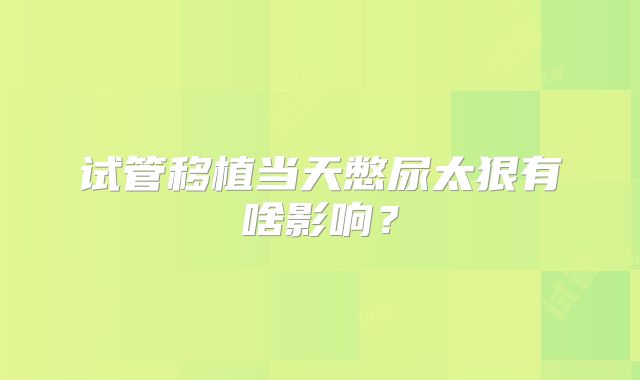 试管移植当天憋尿太狠有啥影响？