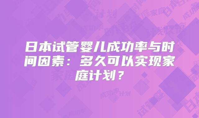 日本试管婴儿成功率与时间因素：多久可以实现家庭计划？