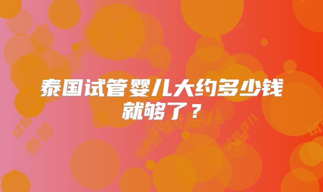 泰国试管婴儿大约多少钱就够了？
