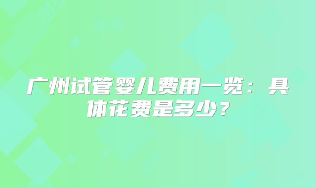 广州试管婴儿费用一览:具体花费是多少?