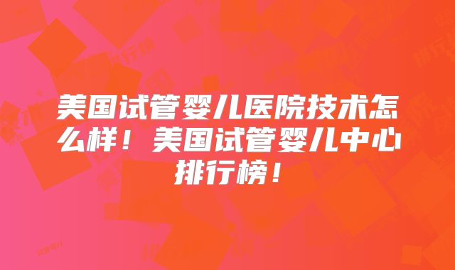 美国试管婴儿医院技术怎么样！美国试管婴儿中心排行榜！