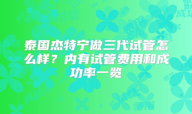 泰国杰特宁做三代试管怎么样？内有试管费用和成功率一览