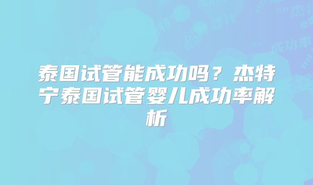 泰国试管能成功吗？杰特宁泰国试管婴儿成功率解析