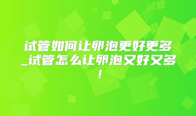 试管如何让卵泡更好更多_试管怎么让卵泡又好又多！