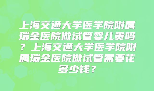 上海交通大学医学院附属瑞金医院做试管婴儿贵吗？上海交通大学医学院附属瑞金医院做试管需要花多少钱？