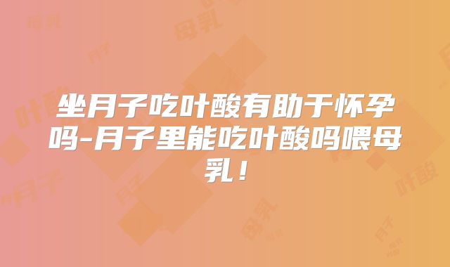 坐月子吃叶酸有助于怀孕吗-月子里能吃叶酸吗喂母乳！