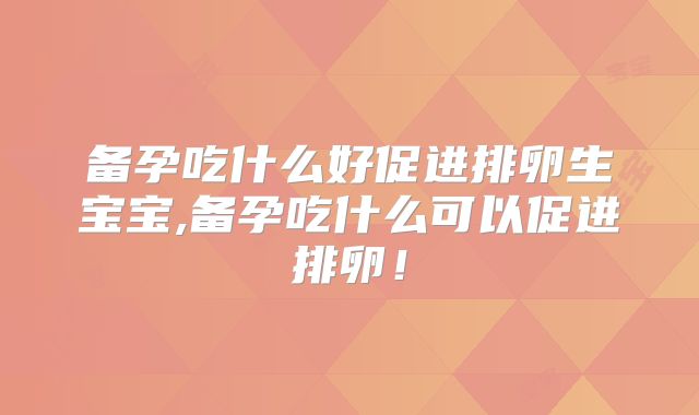 备孕吃什么好促进排卵生宝宝,备孕吃什么可以促进排卵！