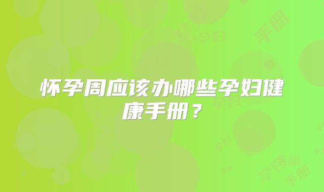 怀孕周应该办哪些孕妇健康手册？
