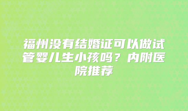 福州没有结婚证可以做试管婴儿生小孩吗？内附医院推荐