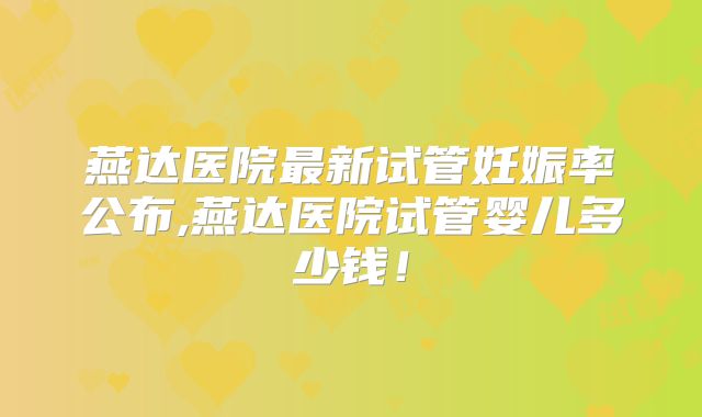 燕达医院最新试管妊娠率公布,燕达医院试管婴儿多少钱!