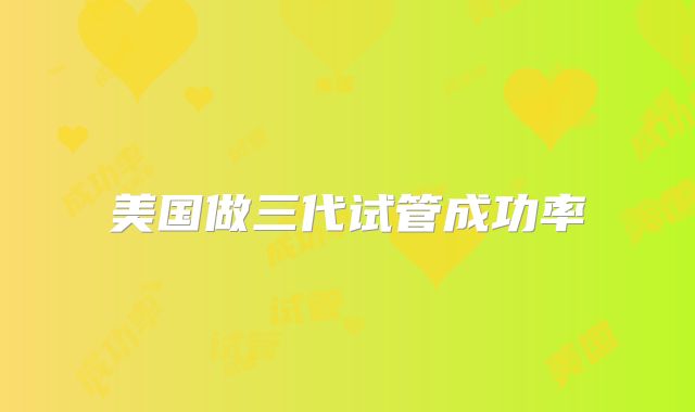 美国做三代试管成功率