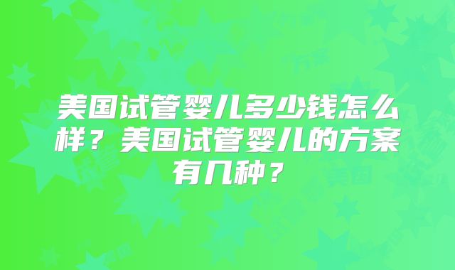 美国试管婴儿多少钱怎么样?美国试管婴儿的方案有几种?