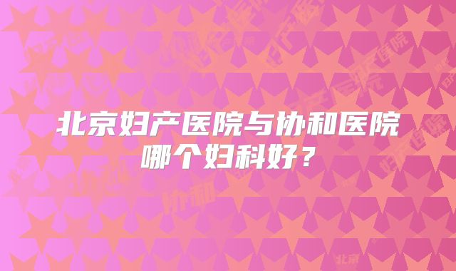 北京妇产医院与协和医院哪个妇科好?