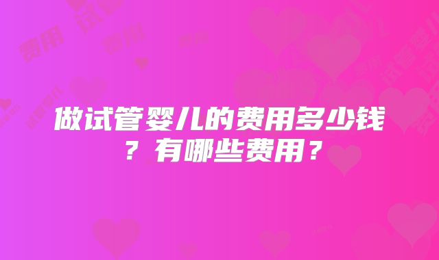做试管婴儿的费用多少钱？有哪些费用？