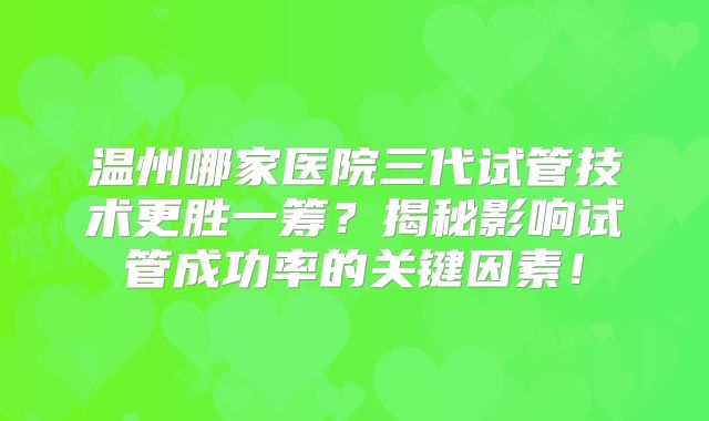 温州哪家医院三代试管技术更胜一筹？揭秘影响试管成功率的关键因素！