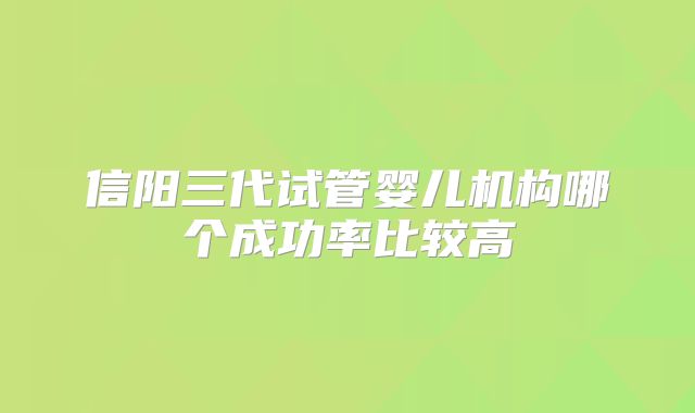信阳三代试管婴儿机构哪个成功率比较高