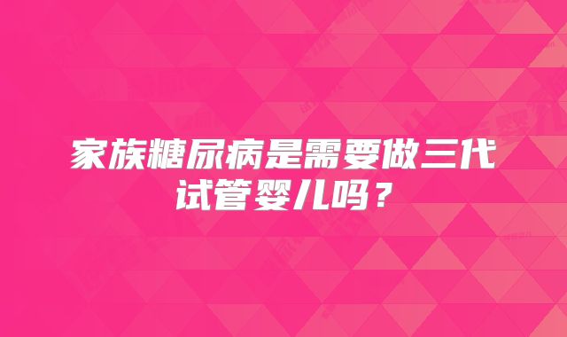 家族糖尿病是需要做三代试管婴儿吗？
