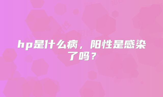 hp是什么病,阳性是感染了吗?