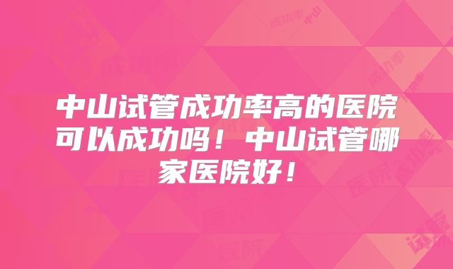 中山试管成功率高的医院可以成功吗！中山试管哪家医院好！