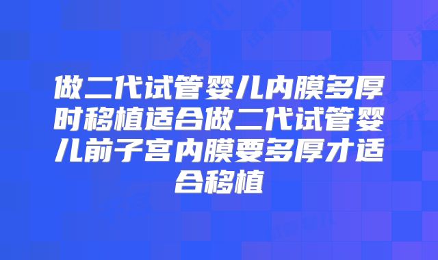 做二代试管婴儿内膜多厚时移植适合做二代试管婴儿前子宫内膜要多厚才适合移植