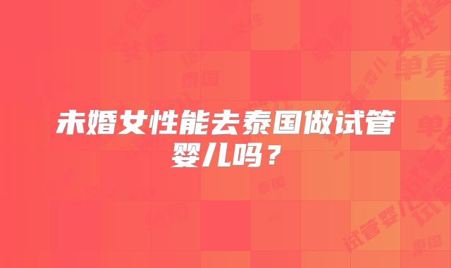 未婚女性能去泰国做试管婴儿吗?