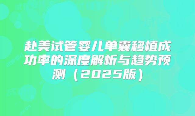 赴美试管婴儿单囊移植成功率的深度解析与趋势预测（2025版）