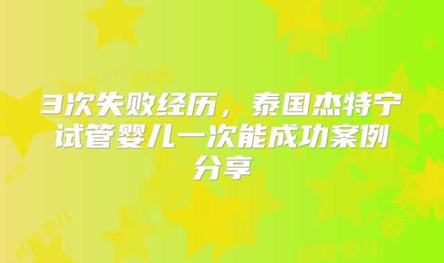 3次失败经历，泰国杰特宁试管婴儿一次能成功案例分享