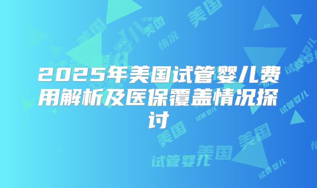2025年美国试管婴儿费用解析及医保覆盖情况探讨