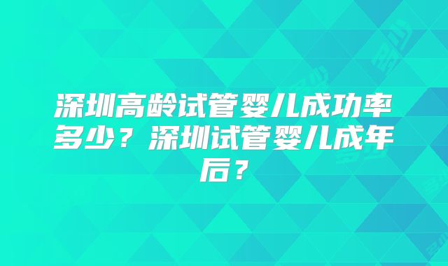深圳高龄试管婴儿成功率多少？深圳试管婴儿成年后？