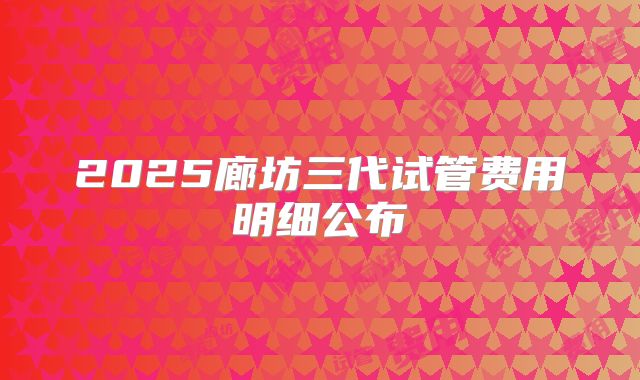 2025廊坊三代试管费用明细公布