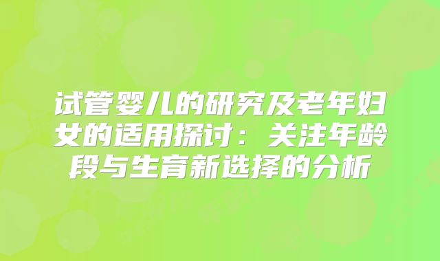 试管婴儿的研究及老年妇女的适用探讨：关注年龄段与生育新选择的分析
