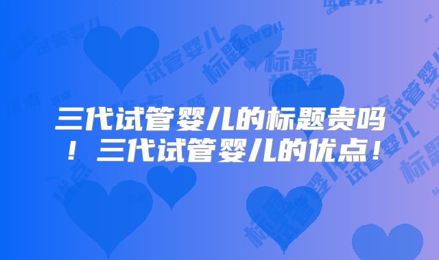 三代试管婴儿的标题贵吗！三代试管婴儿的优点！