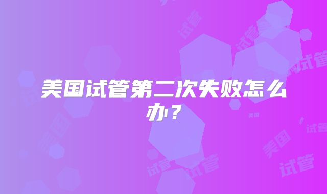 美国试管第二次失败怎么办?