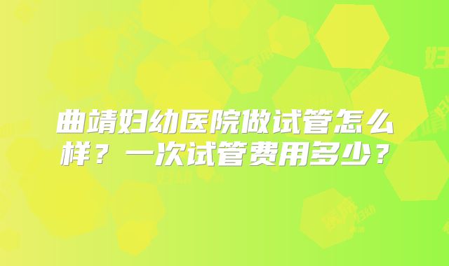 曲靖妇幼医院做试管怎么样？一次试管费用多少？
