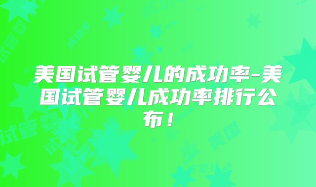 美国试管婴儿的成功率-美国试管婴儿成功率排行公布！