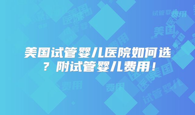 美国试管婴儿医院如何选？附试管婴儿费用！