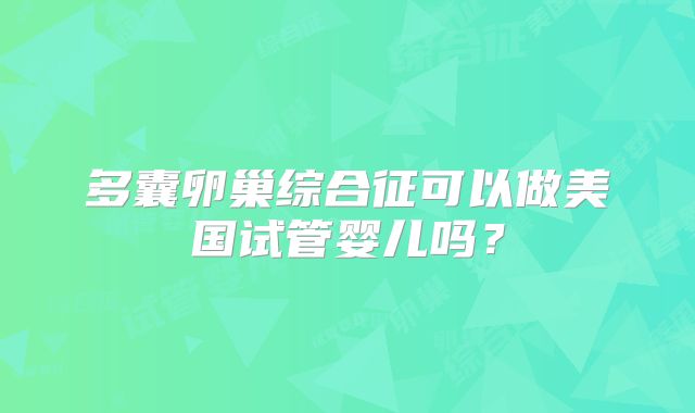 多囊卵巢综合征可以做美国试管婴儿吗?