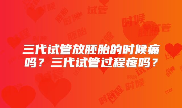 三代试管放胚胎的时候痛吗？三代试管过程疼吗？