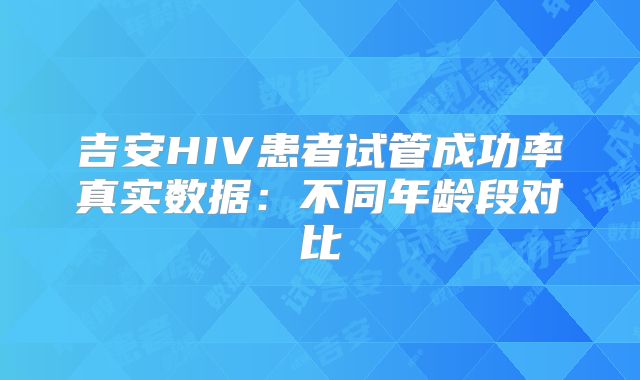 吉安HIV患者试管成功率真实数据:不同年龄段对比