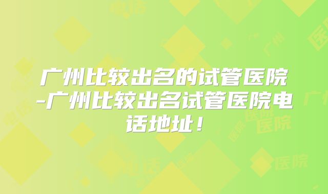 广州比较出名的试管医院-广州比较出名试管医院电话地址!