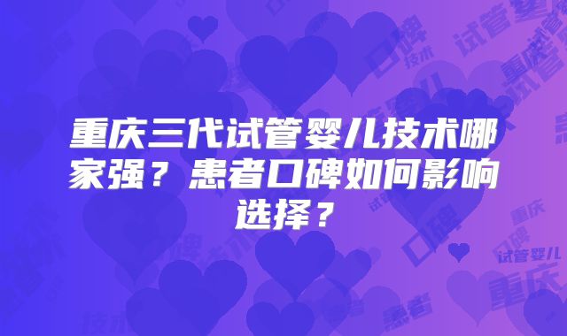 重庆三代试管婴儿技术哪家强？患者口碑如何影响选择？