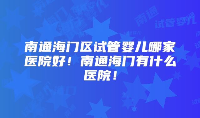 南通海门区试管婴儿哪家医院好！南通海门有什么医院！