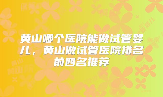 黄山哪个医院能做试管婴儿，黄山做试管医院排名前四名推荐