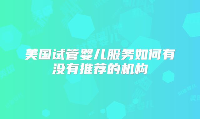 美国试管婴儿服务如何有没有推荐的机构
