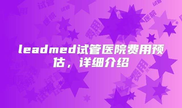 leadmed试管医院费用预估，详细介绍