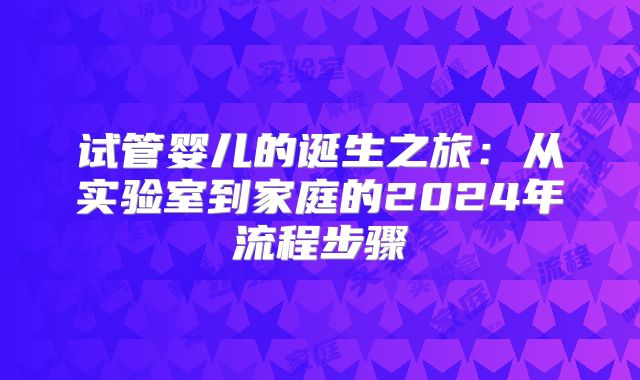 试管婴儿的诞生之旅：从实验室到家庭的2024年流程步骤