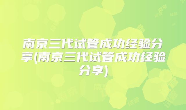 南京三代试管成功经验分享(南京三代试管成功经验分享)