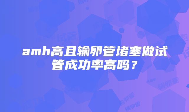 amh高且输卵管堵塞做试管成功率高吗？